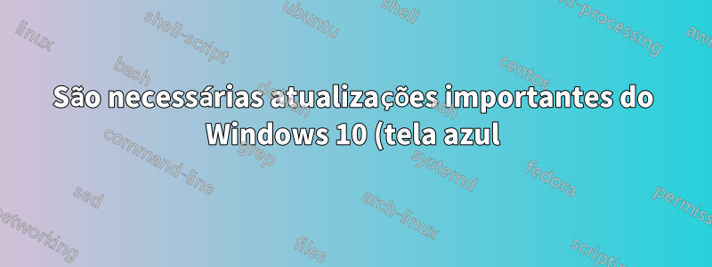 São necessárias atualizações importantes do Windows 10 (tela azul)