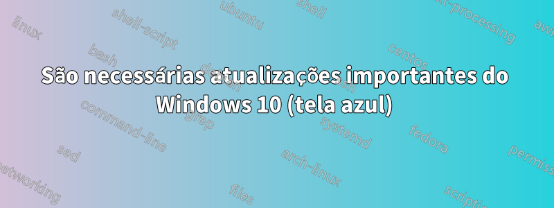 São necessárias atualizações importantes do Windows 10 (tela azul)