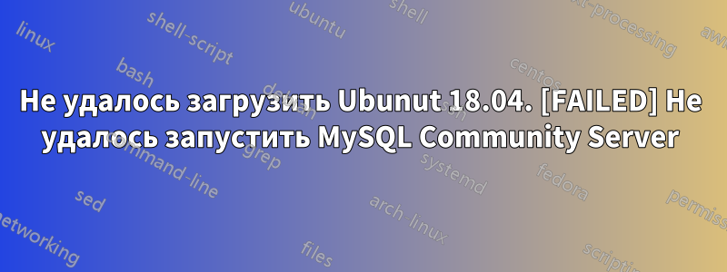 Не удалось загрузить Ubunut 18.04. [FAILED] Не удалось запустить MySQL Community Server