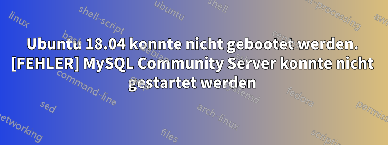 Ubuntu 18.04 konnte nicht gebootet werden. [FEHLER] MySQL Community Server konnte nicht gestartet werden