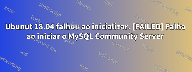 Ubunut 18.04 falhou ao inicializar. [FAILED] Falha ao iniciar o MySQL Community Server