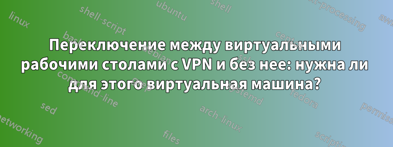 Переключение между виртуальными рабочими столами с VPN и без нее: нужна ли для этого виртуальная машина?