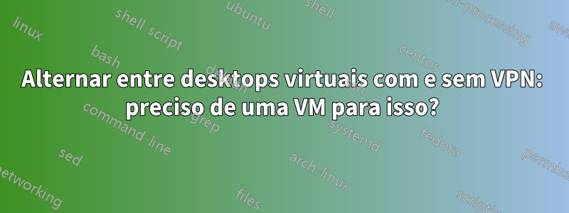 Alternar entre desktops virtuais com e sem VPN: preciso de uma VM para isso?