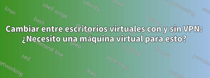 Cambiar entre escritorios virtuales con y sin VPN: ¿Necesito una máquina virtual para esto?