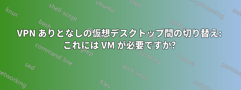 VPN ありとなしの仮想デスクトップ間の切り替え: これには VM が必要ですか?