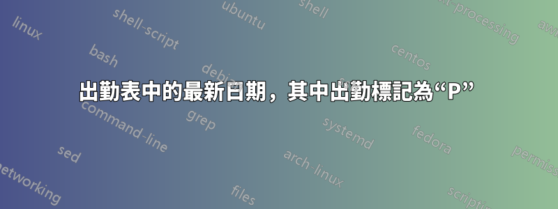 出勤表中的最新日期，其中出勤標記為“P”