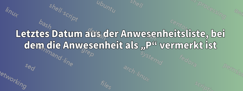 Letztes Datum aus der Anwesenheitsliste, bei dem die Anwesenheit als „P“ vermerkt ist