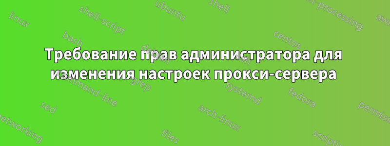 Требование прав администратора для изменения настроек прокси-сервера