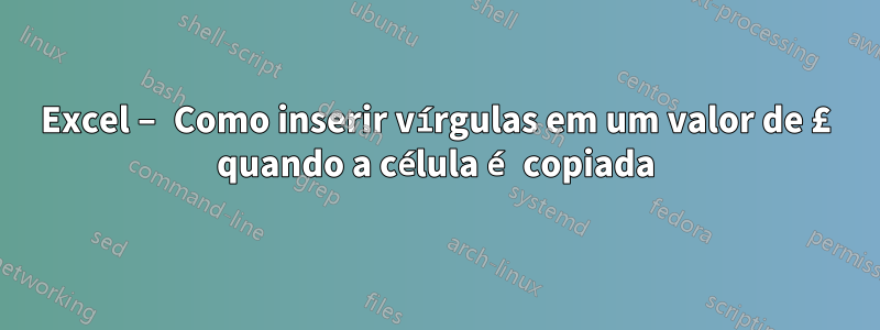 Excel – Como inserir vírgulas em um valor de £ quando a célula é copiada