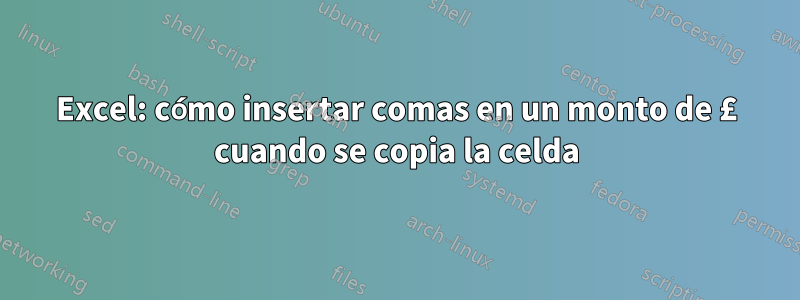 Excel: cómo insertar comas en un monto de £ cuando se copia la celda