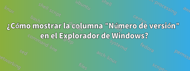 ¿Cómo mostrar la columna "Número de versión" en el Explorador de Windows?