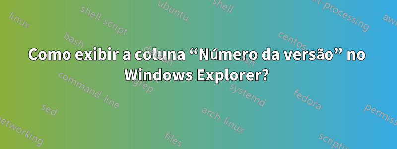 Como exibir a coluna “Número da versão” no Windows Explorer?