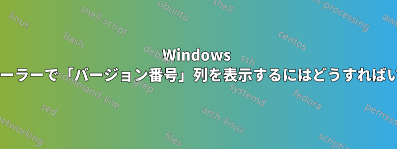 Windows エクスプローラーで「バージョン番号」列を表示するにはどうすればいいですか?