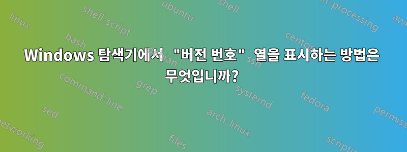 Windows 탐색기에서 "버전 번호" 열을 표시하는 방법은 무엇입니까?