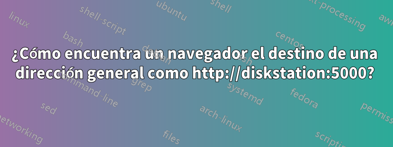 ¿Cómo encuentra un navegador el destino de una dirección general como http://diskstation:5000?