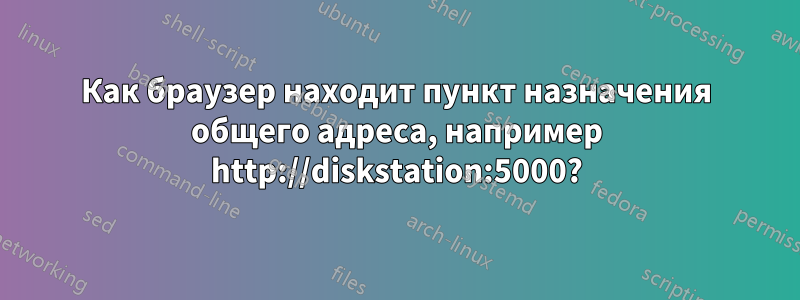 Как браузер находит пункт назначения общего адреса, например http://diskstation:5000?