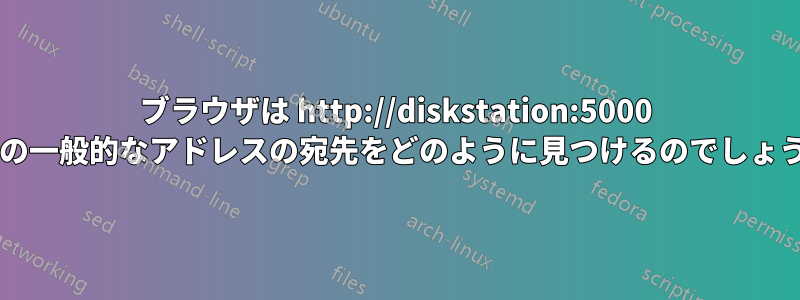 ブラウザは http://diskstation:5000 などの一般的なアドレスの宛先をどのように見つけるのでしょうか?