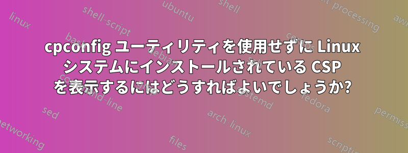 cpconfig ユーティリティを使用せずに Linux システムにインストールされている CSP を表示するにはどうすればよいでしょうか?