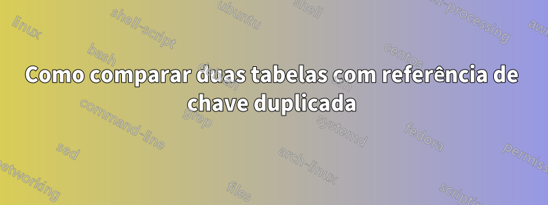 Como comparar duas tabelas com referência de chave duplicada