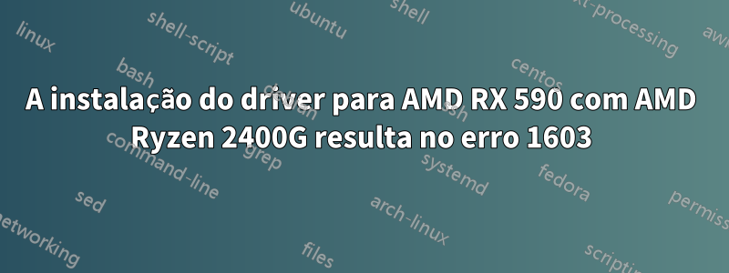 A instalação do driver para AMD RX 590 com AMD Ryzen 2400G resulta no erro 1603