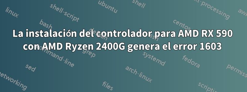 La instalación del controlador para AMD RX 590 con AMD Ryzen 2400G genera el error 1603