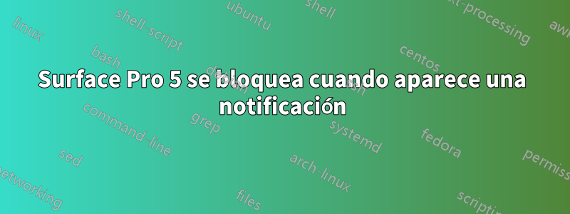 Surface Pro 5 se bloquea cuando aparece una notificación