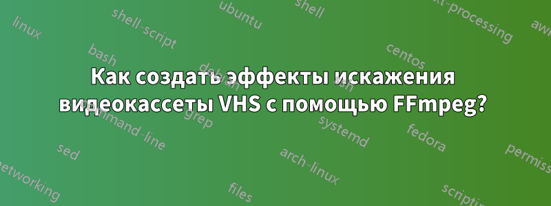 Как создать эффекты искажения видеокассеты VHS с помощью FFmpeg?