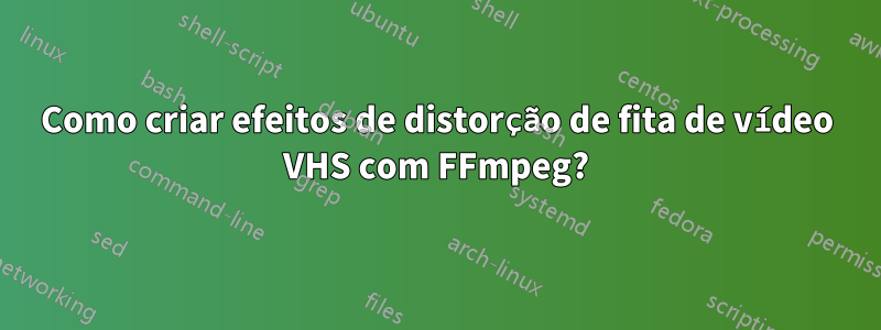 Como criar efeitos de distorção de fita de vídeo VHS com FFmpeg?