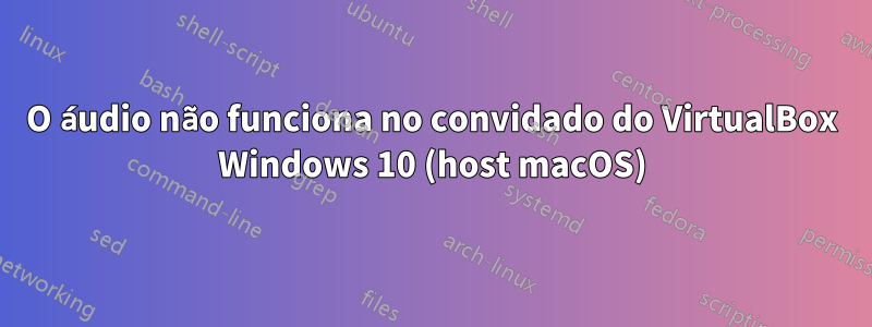 O áudio não funciona no convidado do VirtualBox Windows 10 (host macOS)