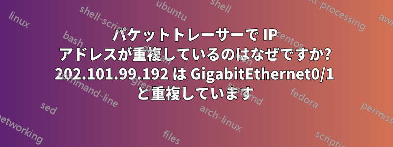 パケットトレーサーで IP アドレスが重複しているのはなぜですか? 202.101.99.192 は GigabitEthernet0/1 と重複しています