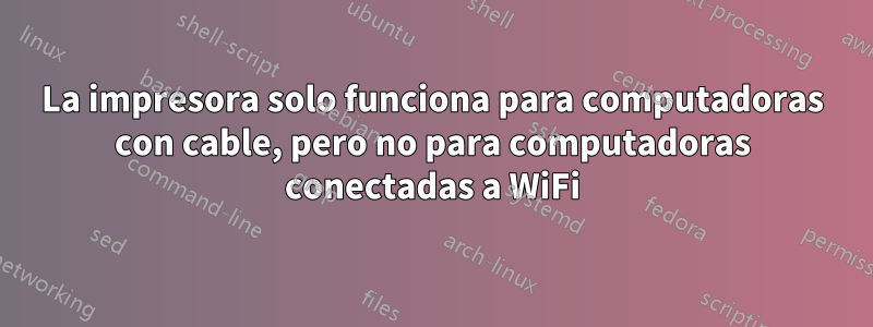 La impresora solo funciona para computadoras con cable, pero no para computadoras conectadas a WiFi