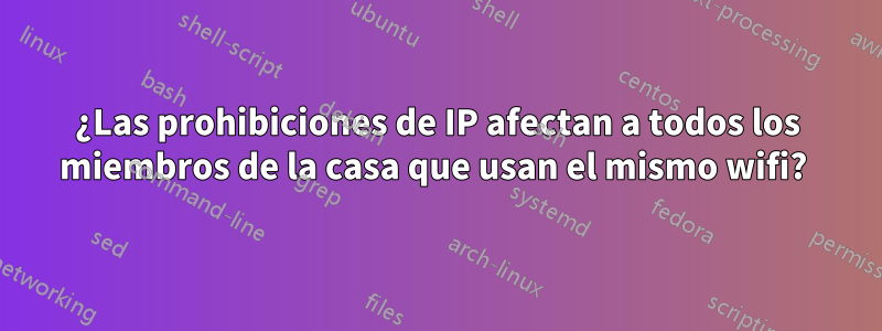 ¿Las prohibiciones de IP afectan a todos los miembros de la casa que usan el mismo wifi? 