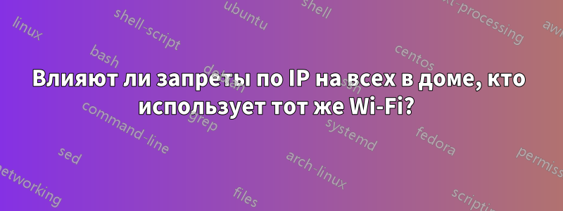 Влияют ли запреты по IP на всех в доме, кто использует тот же Wi-Fi? 