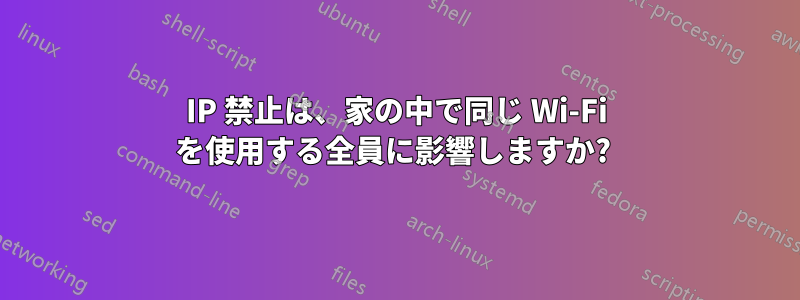 IP 禁止は、家の中で同じ Wi-Fi を使用する全員に影響しますか? 