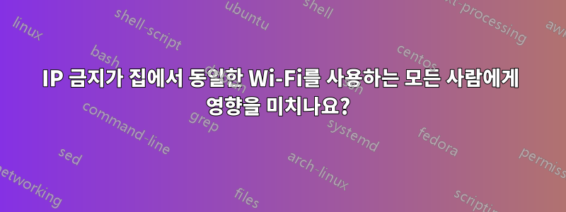 IP 금지가 집에서 동일한 Wi-Fi를 사용하는 모든 사람에게 영향을 미치나요? 