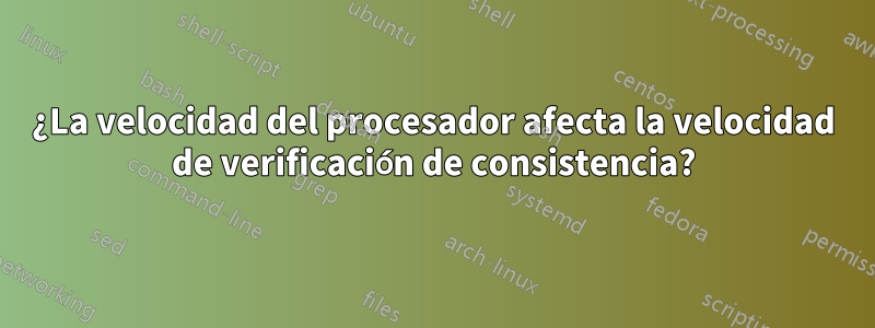 ¿La velocidad del procesador afecta la velocidad de verificación de consistencia?