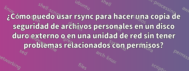 ¿Cómo puedo usar rsync para hacer una copia de seguridad de archivos personales en un disco duro externo o en una unidad de red sin tener problemas relacionados con permisos?