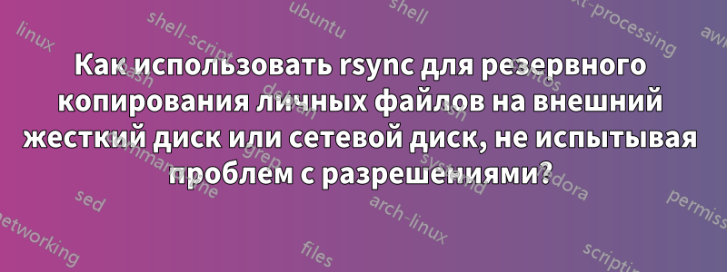 Как использовать rsync для резервного копирования личных файлов на внешний жесткий диск или сетевой диск, не испытывая проблем с разрешениями?