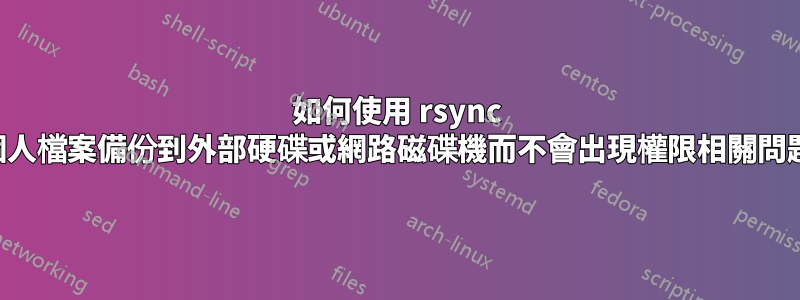 如何使用 rsync 將個人檔案備份到外部硬碟或網路磁碟機而不會出現權限相關問題？