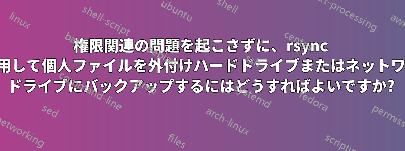 権限関連の問題を起こさずに、rsync を使用して個人ファイルを外付けハードドライブまたはネットワーク ドライブにバックアップするにはどうすればよいですか?