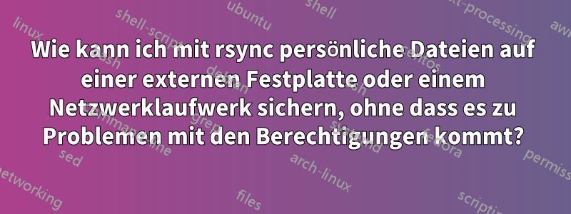 Wie kann ich mit rsync persönliche Dateien auf einer externen Festplatte oder einem Netzwerklaufwerk sichern, ohne dass es zu Problemen mit den Berechtigungen kommt?