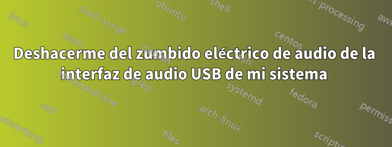 Deshacerme del zumbido eléctrico de audio de la interfaz de audio USB de mi sistema