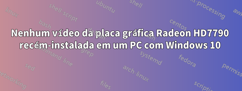 Nenhum vídeo da placa gráfica Radeon HD7790 recém-instalada em um PC com Windows 10