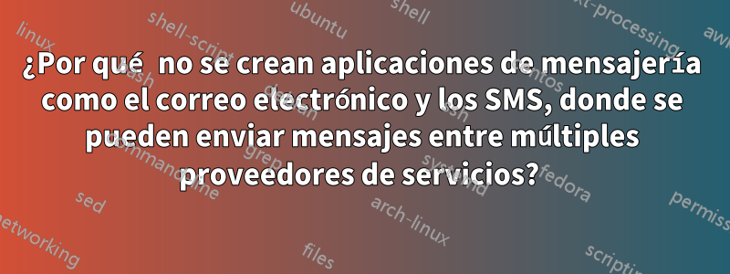 ¿Por qué no se crean aplicaciones de mensajería como el correo electrónico y los SMS, donde se pueden enviar mensajes entre múltiples proveedores de servicios? 