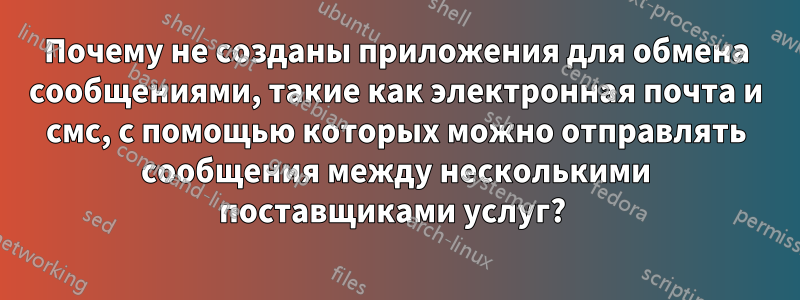 Почему не созданы приложения для обмена сообщениями, такие как электронная почта и смс, с помощью которых можно отправлять сообщения между несколькими поставщиками услуг? 