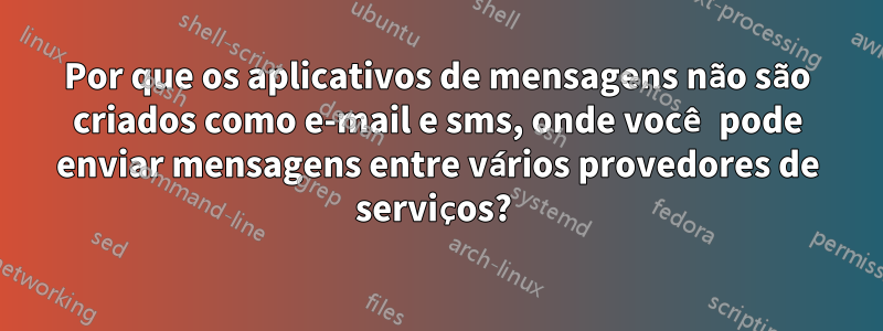 Por que os aplicativos de mensagens não são criados como e-mail e sms, onde você pode enviar mensagens entre vários provedores de serviços? 