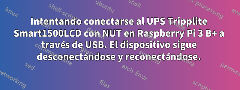 Intentando conectarse al UPS Tripplite Smart1500LCD con NUT en Raspberry Pi 3 B+ a través de USB. El dispositivo sigue desconectándose y reconectándose.