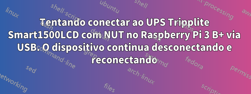 Tentando conectar ao UPS Tripplite Smart1500LCD com NUT no Raspberry Pi 3 B+ via USB. O dispositivo continua desconectando e reconectando