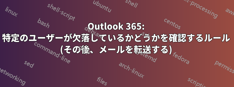 Outlook 365: 特定のユーザーが欠落しているかどうかを確認するルール (その後、メールを転送する)