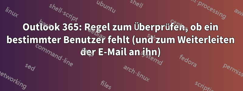 Outlook 365: Regel zum Überprüfen, ob ein bestimmter Benutzer fehlt (und zum Weiterleiten der E-Mail an ihn)